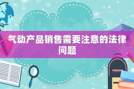氣動(dòng)產(chǎn)品銷(xiāo)售需要注意的法律問(wèn)題