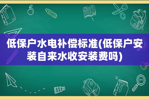 低保戶水電補償標準(低保戶安裝自來水收安裝費嗎)