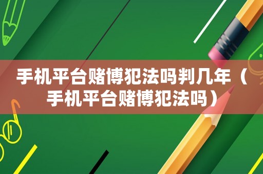 手機平臺賭博犯法嗎判幾年（手機平臺賭博犯法嗎）