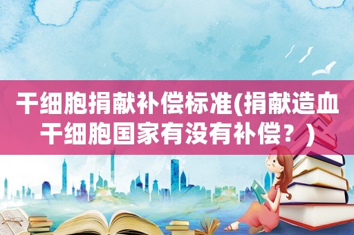 干細胞捐獻補償標準(捐獻造血干細胞國家有沒有補償？)
