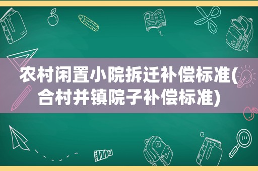 農村閑置小院拆遷補償標準(合村并鎮院子補償標準)