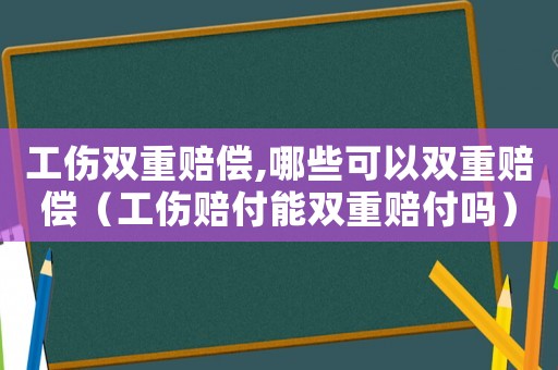 工傷雙重賠償,哪些可以雙重賠償（工傷賠付能雙重賠付嗎）
