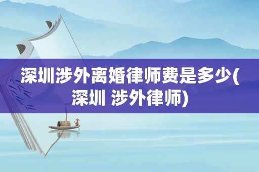 深圳涉外離婚律師費是多少(深圳 涉外律師)