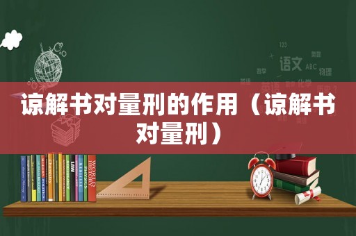 諒解書對量刑的作用（諒解書對量刑）