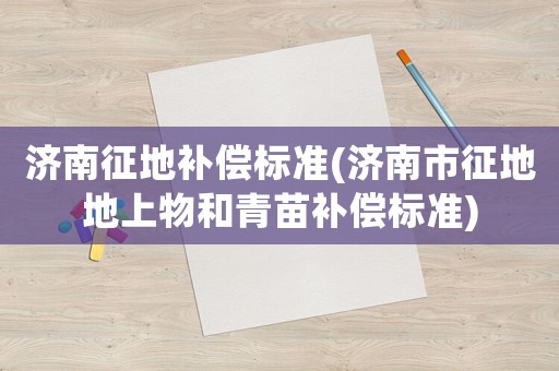 濟(jì)南征地補(bǔ)償標(biāo)準(zhǔn)(濟(jì)南市征地地上物和青苗補(bǔ)償標(biāo)準(zhǔn))