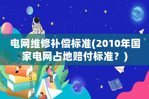 電網維修補償標準(2010年國家電網占地賠付標準？)