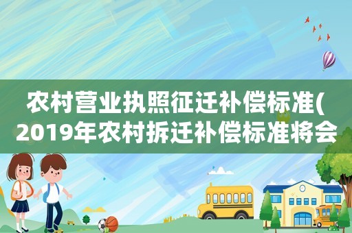 農(nóng)村營(yíng)業(yè)執(zhí)照征遷補(bǔ)償標(biāo)準(zhǔn)(2019年農(nóng)村拆遷補(bǔ)償標(biāo)準(zhǔn)將會(huì)有哪些變化？無(wú)證房屋拆遷有補(bǔ)償嗎？)