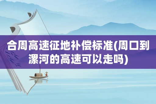 合周高速征地補償標準(周口到漯河的高速可以走嗎)