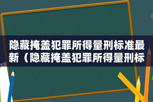 隱藏掩蓋犯罪所得量刑標準最新（隱藏掩蓋犯罪所得量刑標準）