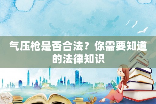 氣壓槍是否合法？你需要知道的法律知識