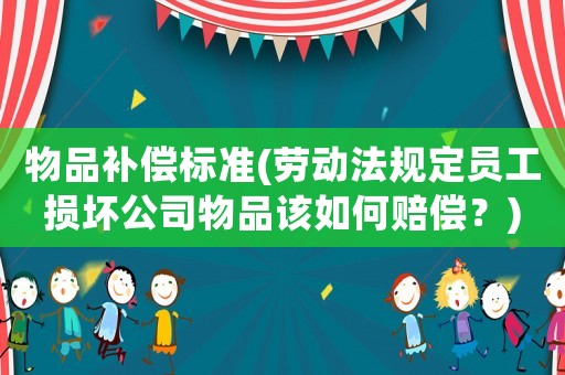 物品補償標準(勞動法規定員工損壞公司物品該如何賠償？)