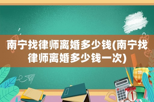 南寧找律師離婚多少錢(南寧找律師離婚多少錢一次)