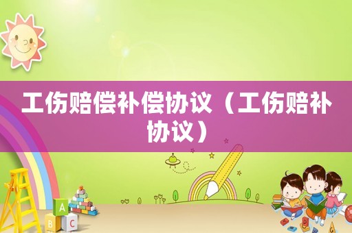 工傷賠償補償協議（工傷賠補協議）