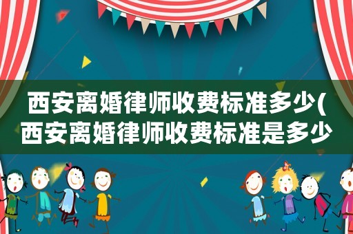 西安離婚律師收費標準多少(西安離婚律師收費標準是多少)