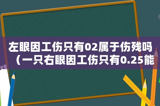 左眼因工傷只有02屬于傷殘嗎（一只右眼因工傷只有0.25能平傷）