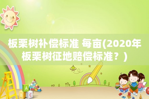 板栗樹補償標準 每畝(2020年板栗樹征地賠償標準？)