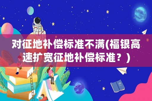 對征地補償標準不滿(福銀高速擴寬征地補償標準？)