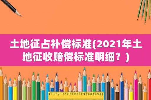 土地征占補償標準(2021年土地征收賠償標準明細？)