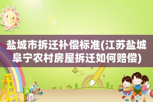 鹽城市拆遷補償標準(江蘇鹽城阜寧農村房屋拆遷如何賠償)