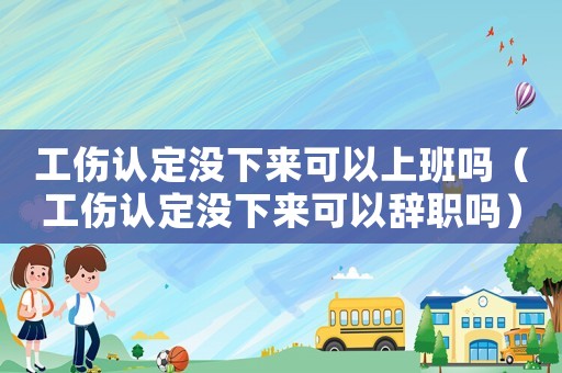 工傷認定沒下來可以上班嗎（工傷認定沒下來可以辭職嗎）