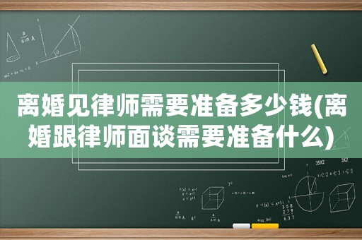 離婚見律師需要準備多少錢(離婚跟律師面談需要準備什么)