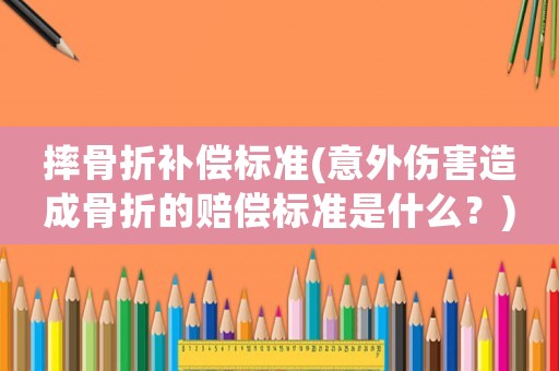 摔骨折補償標準(意外傷害造成骨折的賠償標準是什么？)