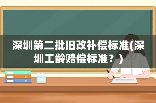 深圳第二批舊改補償標準(深圳工齡賠償標準？)