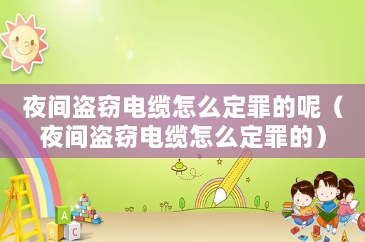 夜間盜竊電纜怎么定罪的呢（夜間盜竊電纜怎么定罪的）