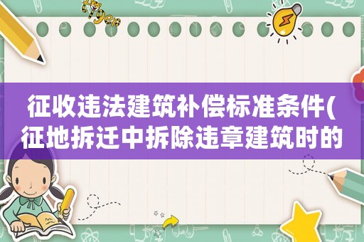 征收違法建筑補償標準條件(征地拆遷中拆除違章建筑時的行政賠償與補償是怎樣算的)
