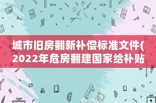 城市舊房翻新補(bǔ)償標(biāo)準(zhǔn)文件(2022年危房翻建國家給補(bǔ)貼嗎？)