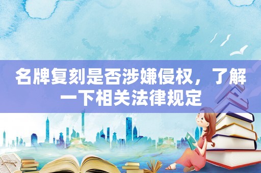 名牌復刻是否涉嫌侵權，了解一下相關法律規定
