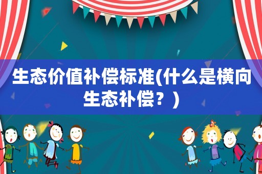 生態價值補償標準(什么是橫向生態補償？)