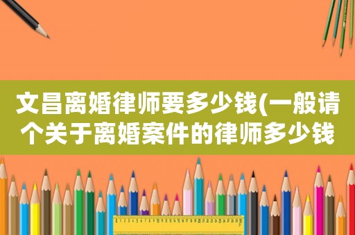 文昌離婚律師要多少錢(一般請個關于離婚案件的律師多少錢)
