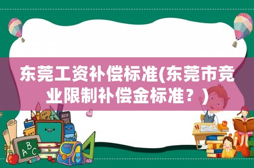 東莞工資補償標(biāo)準(zhǔn)(東莞市競業(yè)限制補償金標(biāo)準(zhǔn)？)