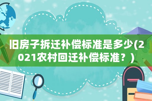 舊房子拆遷補償標準是多少(2021農村回遷補償標準？)