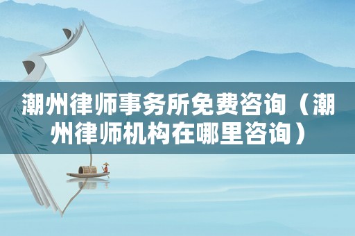 潮州律師事務(wù)所免費(fèi)咨詢（潮州律師機(jī)構(gòu)在哪里咨詢）