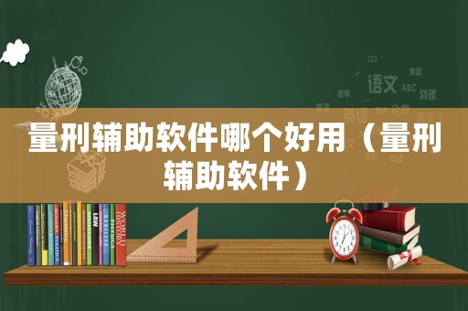 量刑輔助軟件哪個好用（量刑輔助軟件）