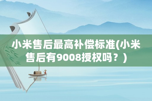 小米售后最高補償標準(小米售后有9008授權嗎？)