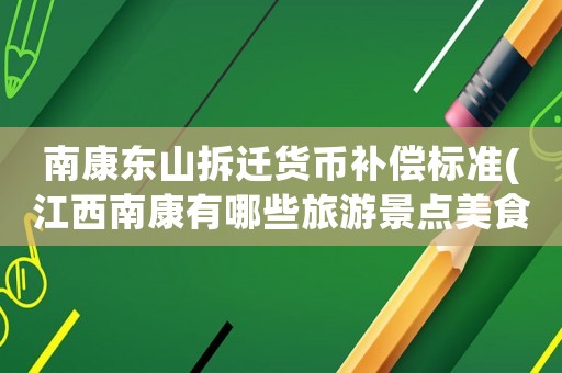 南康東山拆遷貨幣補(bǔ)償標(biāo)準(zhǔn)(江西南康有哪些旅游景點(diǎn)美食和小吃都有哪些)