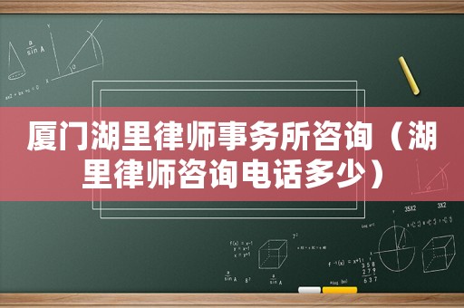 廈門湖里律師事務所咨詢（湖里律師咨詢電話多少）