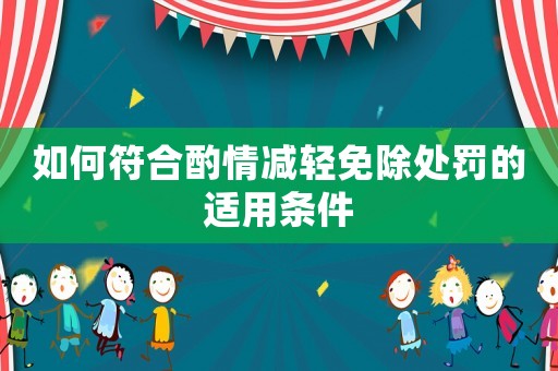 如何符合酌情減輕免除處罰的適用條件