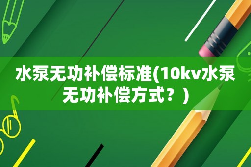 水泵無功補償標準(10kv水泵無功補償方式？)