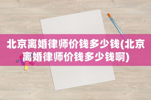 北京離婚律師價錢多少錢(北京離婚律師價錢多少錢啊)