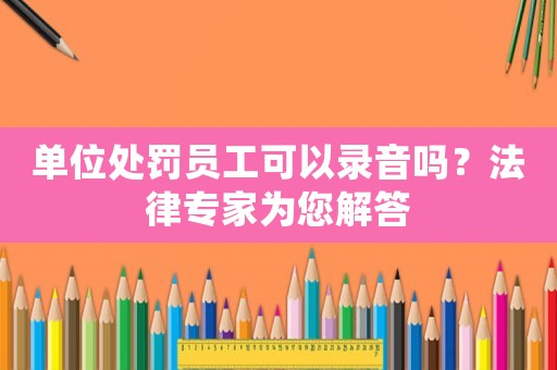 單位處罰員工可以錄音嗎？法律專家為您解答
