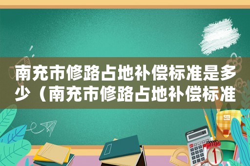 南充市修路占地補償標準是多少（南充市修路占地補償標準）