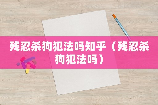 殘忍殺狗犯法嗎知乎（殘忍殺狗犯法嗎）