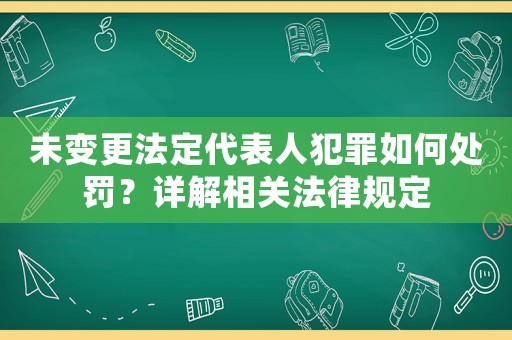 未變更法定代表人犯罪如何處罰？詳解相關法律規定
