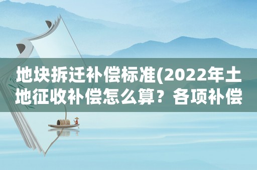 地塊拆遷補(bǔ)償標(biāo)準(zhǔn)(2022年土地征收補(bǔ)償怎么算？各項補(bǔ)償標(biāo)準(zhǔn)是什么？)