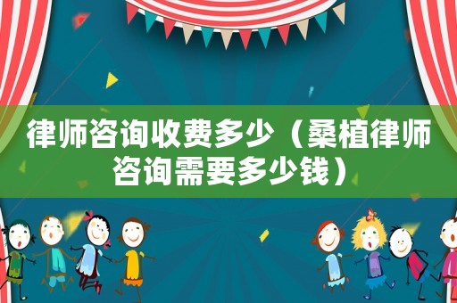 律師咨詢收費多少（桑植律師咨詢需要多少錢）