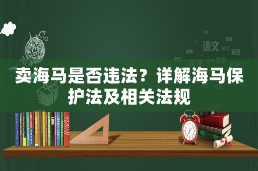 賣海馬是否違法？詳解海馬保護法及相關法規